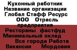 Кухонный работник › Название организации ­ Глобал Стафф Ресурс, ООО › Отрасль предприятия ­ Рестораны, фастфуд › Минимальный оклад ­ 18 000 - Все города Работа » Вакансии   . Мордовия респ.